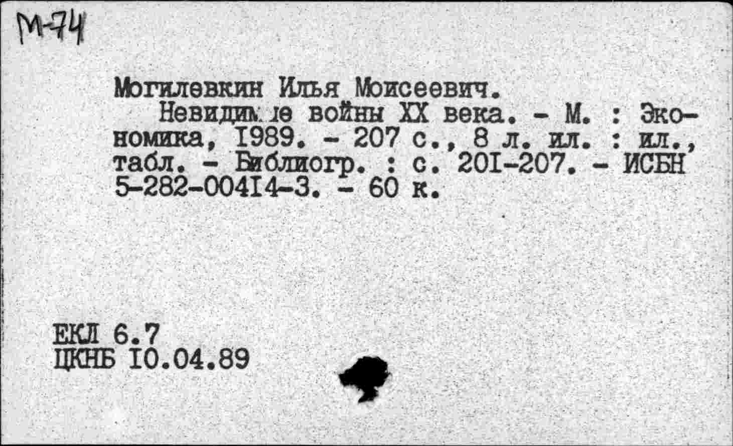 ﻿№
Могилевкин Илья Моисеевич.
Невидим1е войны XX века. - М. : Экономика, 1989. - 207 с., 8 л. ил. : ил., табл. - Бтблиогр. : с. 201-207. - ИСБН 5-282-00414-3. - 60 к.
ЕКЛ 6.7
ЦКНБ 10.04.89